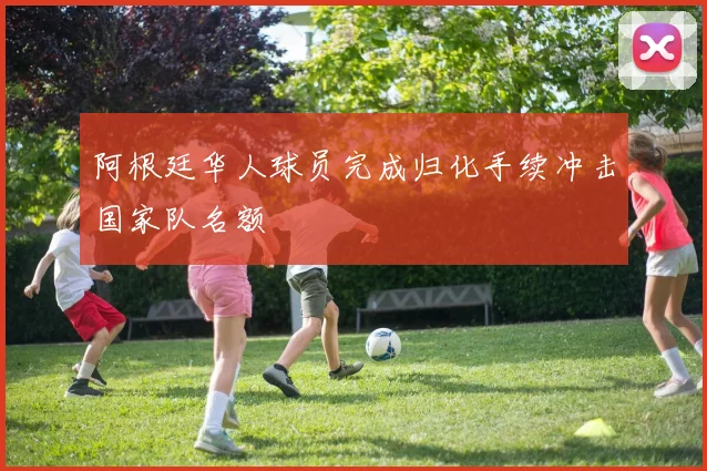 阿根廷华人球员完成归化手续冲击国家队名额