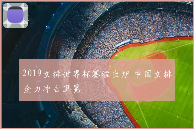 2019女排世界杯赛程出炉 中国女排全力冲击卫冕