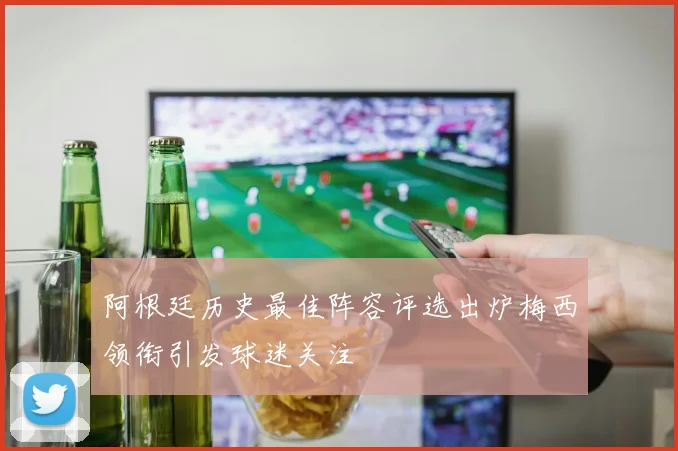 阿根廷历史最佳阵容评选出炉梅西领衔引发球迷关注