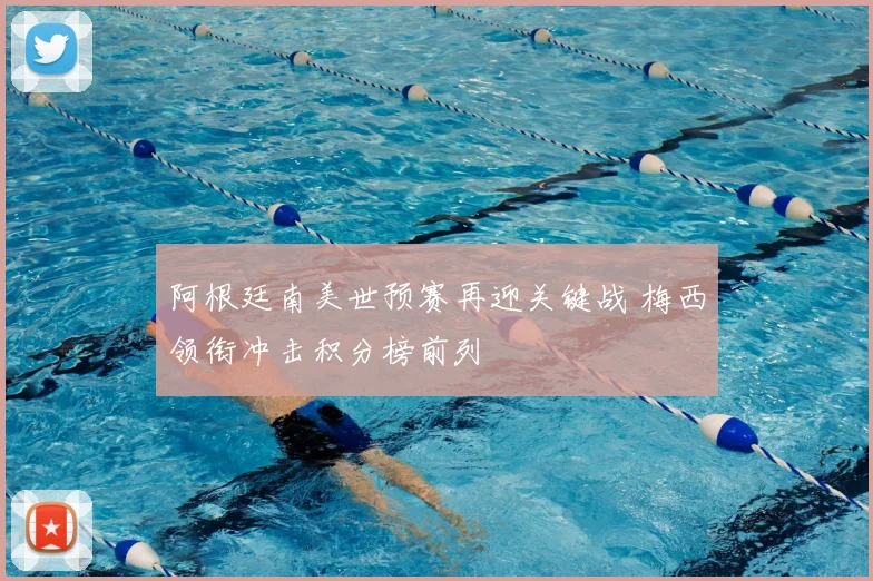 阿根廷南美世预赛再迎关键战 梅西领衔冲击积分榜前列