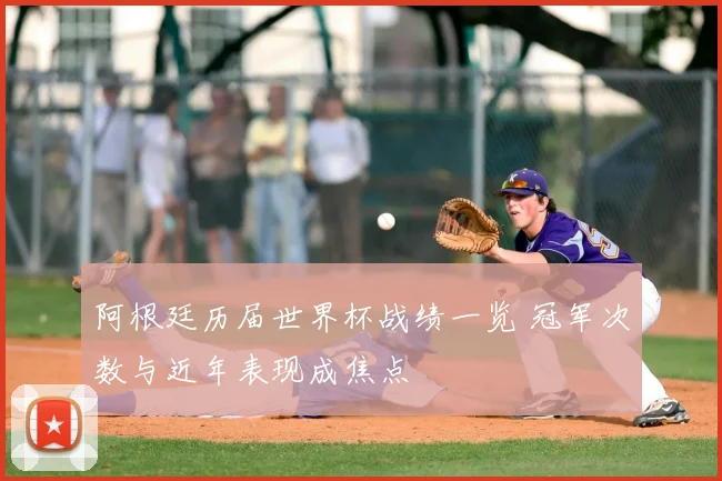 阿根廷历届世界杯战绩一览 冠军次数与近年表现成焦点