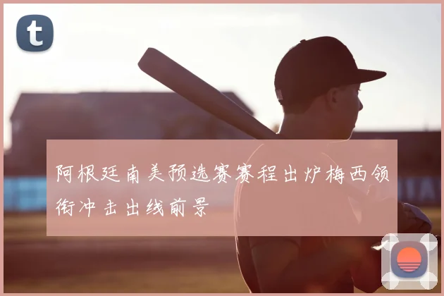 阿根廷南美预选赛赛程出炉梅西领衔冲击出线前景
