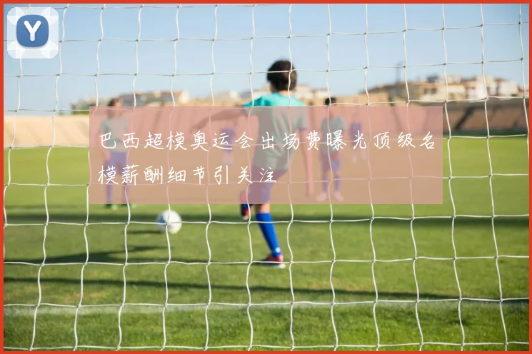 巴西超模奥运会出场费曝光顶级名模薪酬细节引关注