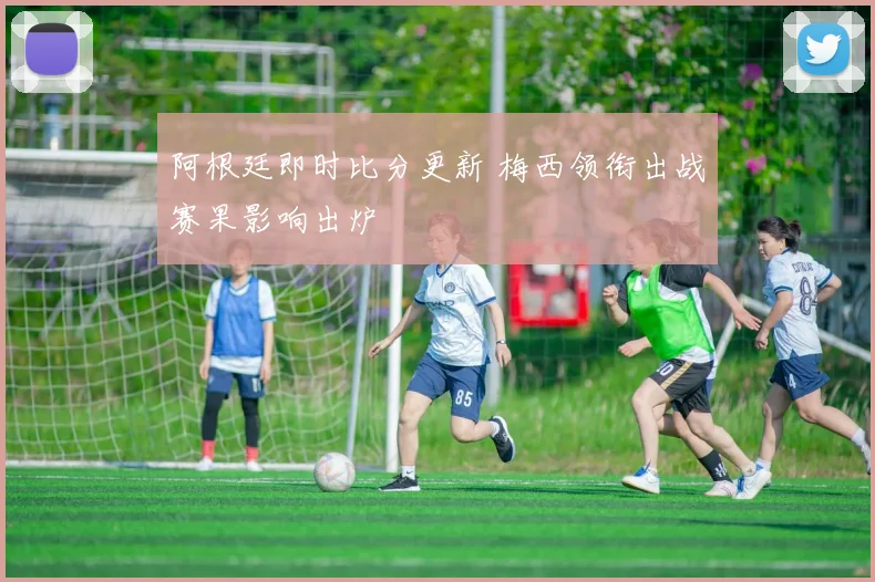 阿根廷即时比分更新 梅西领衔出战赛果影响出炉