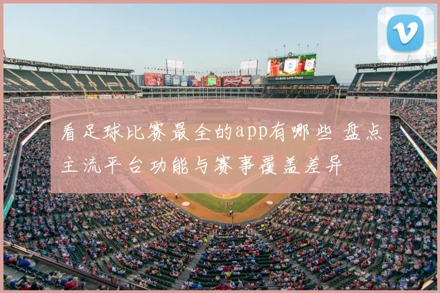 看足球比赛最全的app有哪些 盘点主流平台功能与赛事覆盖差异