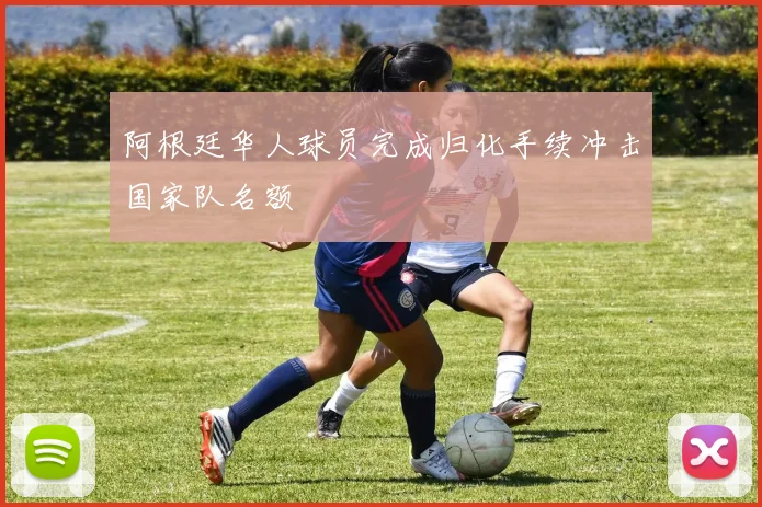 阿根廷华人球员完成归化手续冲击国家队名额