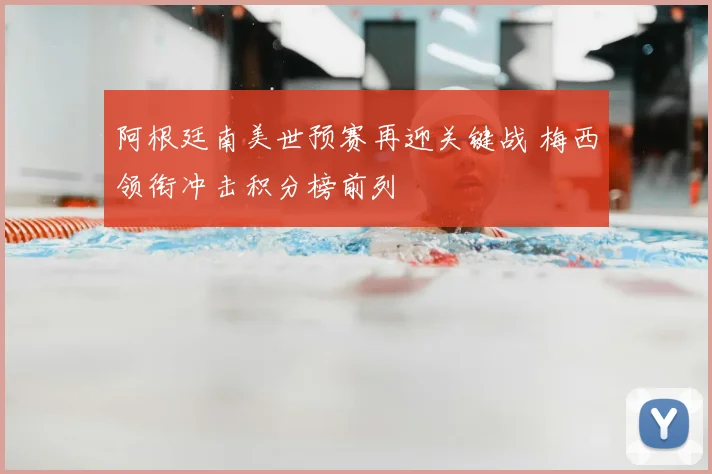 阿根廷南美世预赛再迎关键战 梅西领衔冲击积分榜前列