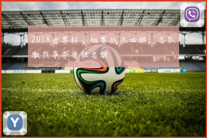 2018世界杯小组赛战况回顾：各队激烈争夺晋级名额