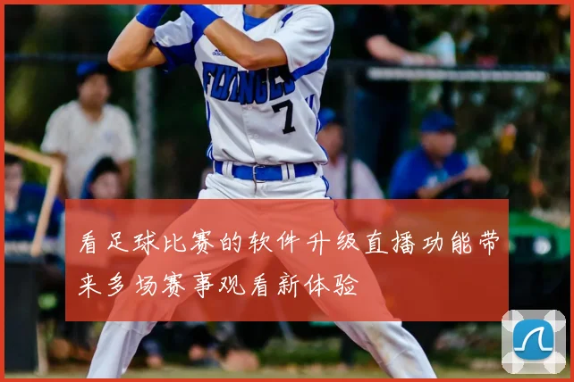 看足球比赛的软件升级直播功能带来多场赛事观看新体验