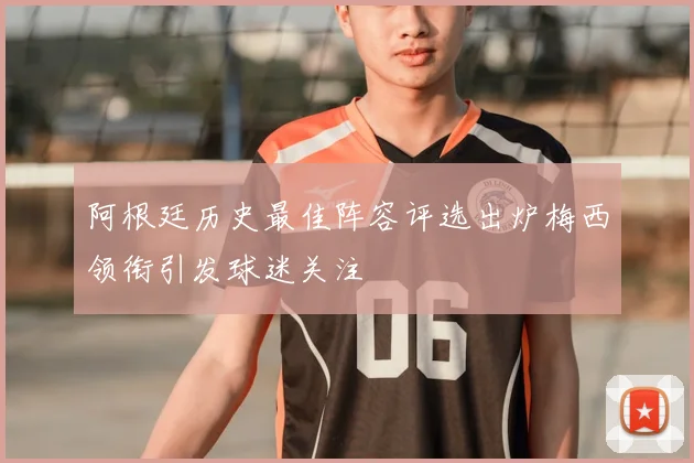 阿根廷历史最佳阵容评选出炉梅西领衔引发球迷关注
