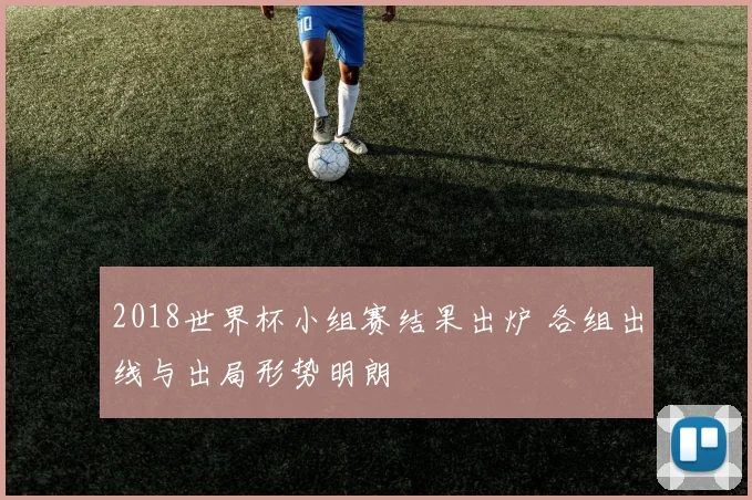 2018世界杯小组赛结果出炉 各组出线与出局形势明朗