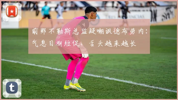 前那不勒斯总监疑嘲讽德布劳内：气息日渐短促，舌头越来越长