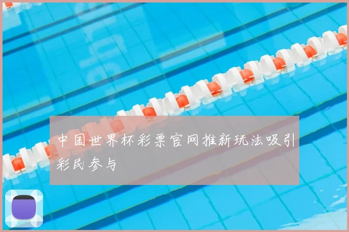 中国世界杯彩票官网推新玩法吸引彩民参与