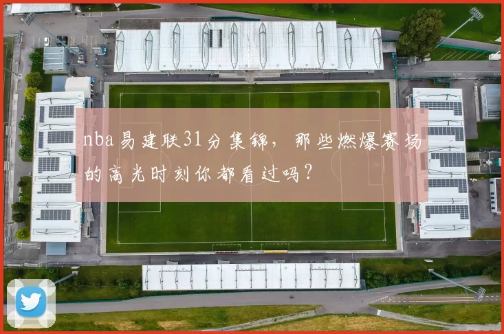 nba易建联31分集锦，那些燃爆赛场的高光时刻你都看过吗？