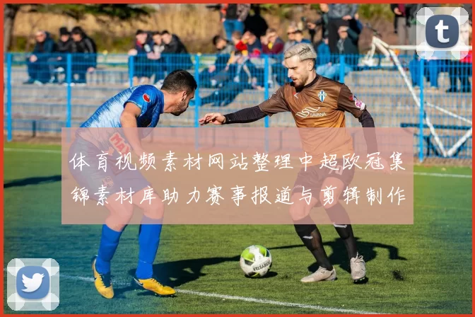体育视频素材网站整理中超欧冠集锦素材库助力赛事报道与剪辑制作