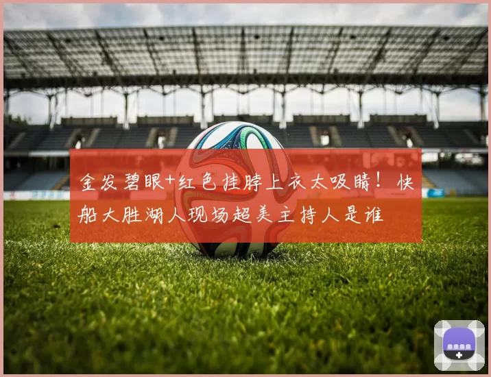 金发碧眼+红色挂脖上衣太吸睛！快船大胜湖人现场超美主持人是谁