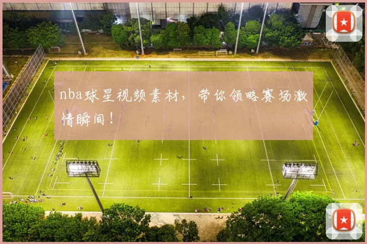 nba球星视频素材,带你领略赛场激情瞬间!