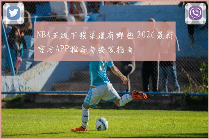NBA正版下载渠道有哪些 2026最新官方APP推荐与安装指南