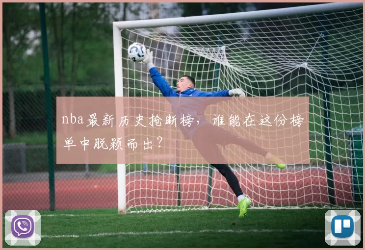 nba最新历史抢断榜，谁能在这份榜单中脱颖而出？