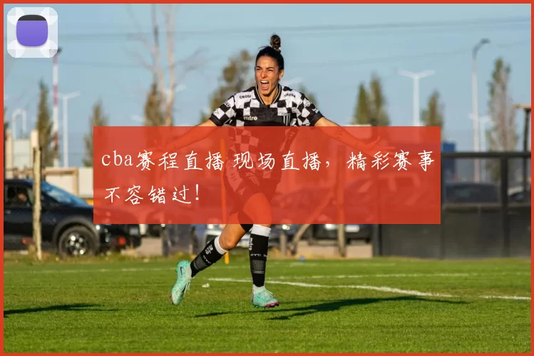 cba赛程直播 现场直播，精彩赛事不容错过！