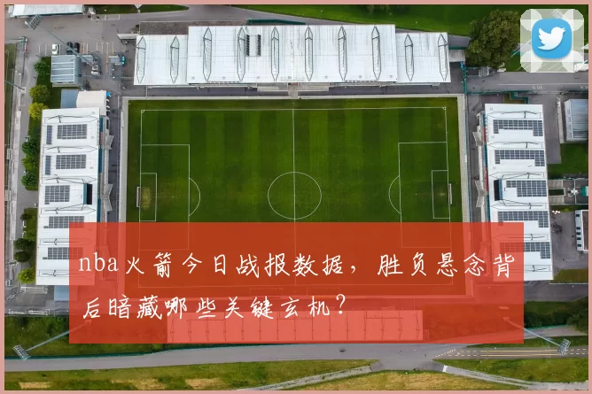 nba火箭今日战报数据，胜负悬念背后暗藏哪些关键玄机？