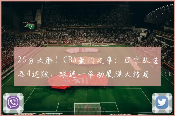 26分大胜！CBA豪门之争：辽宁队苦吞4连败，球迷一举动展现大格局