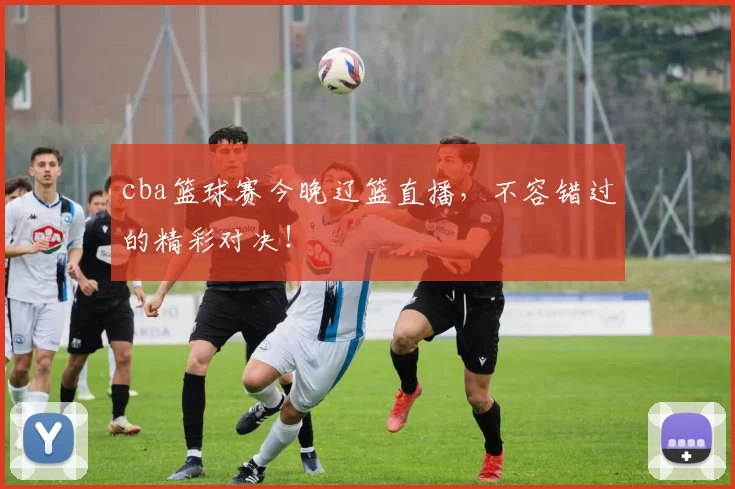 cba篮球赛今晚辽篮直播,不容错过的精彩对决!