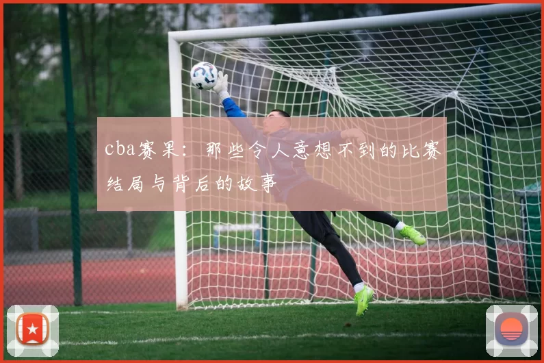 cba赛果：那些令人意想不到的比赛结局与背后的故事