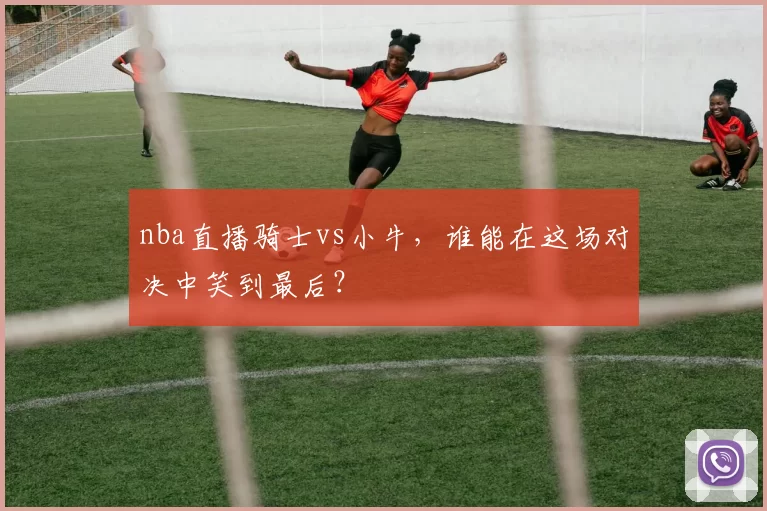 nba直播骑士vs小牛，谁能在这场对决中笑到最后？
