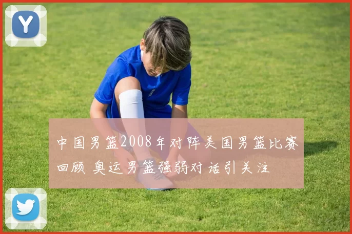 中国男篮2008年对阵美国男篮比赛回顾 奥运男篮强弱对话引关注