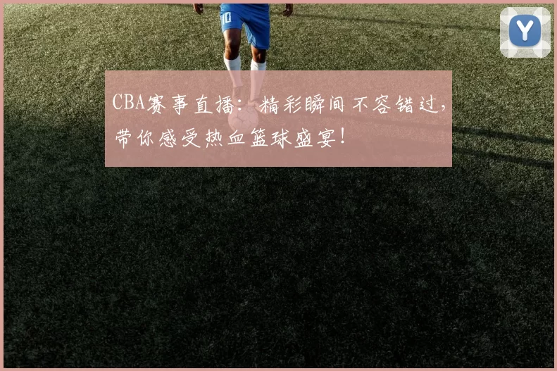 CBA赛事直播：精彩瞬间不容错过，带你感受热血篮球盛宴！