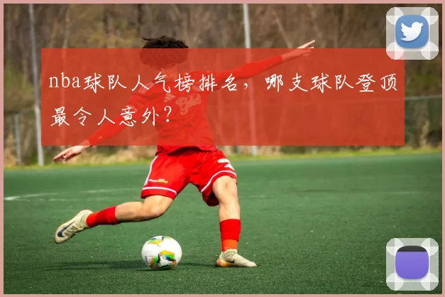 nba球队人气榜排名，哪支球队登顶最令人意外？