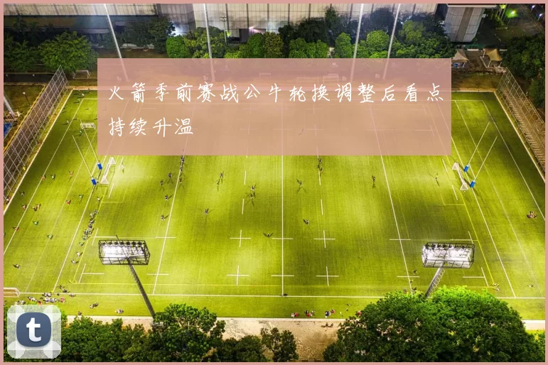 火箭季前赛战公牛轮换调整后看点持续升温