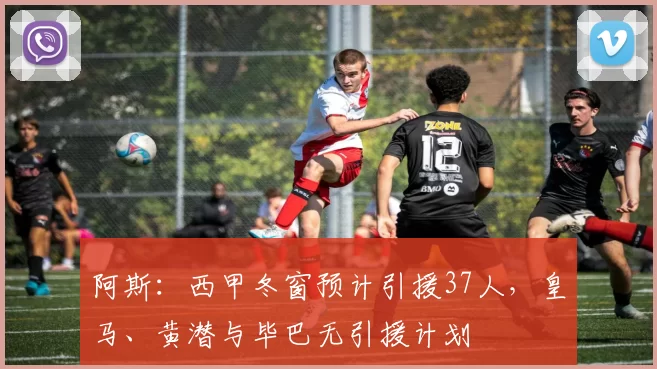 阿斯：西甲冬窗预计引援37人，皇马、黄潜与毕巴无引援计划