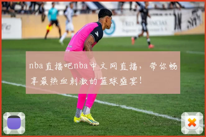 nba直播吧nba中文网直播，带你畅享最热血刺激的篮球盛宴！