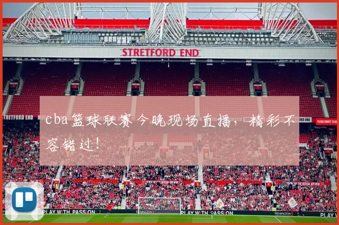 cba篮球联赛今晚现场直播，精彩不容错过！