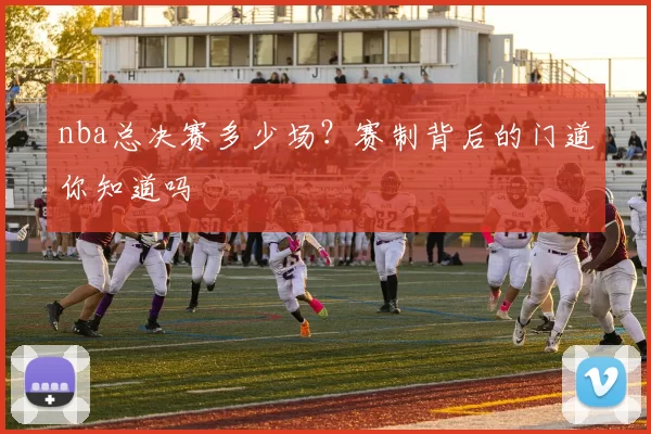nba总决赛多少场？赛制背后的门道你知道吗