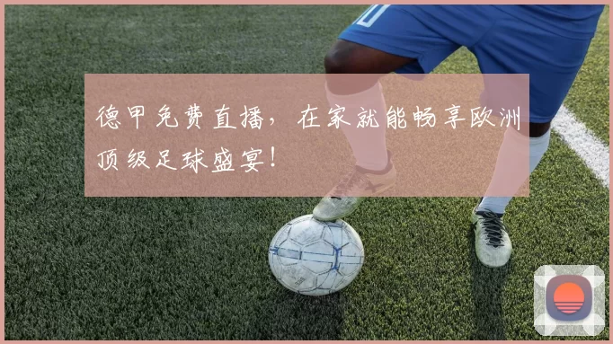 德甲免费直播,在家就能畅享欧洲顶级足球盛宴!