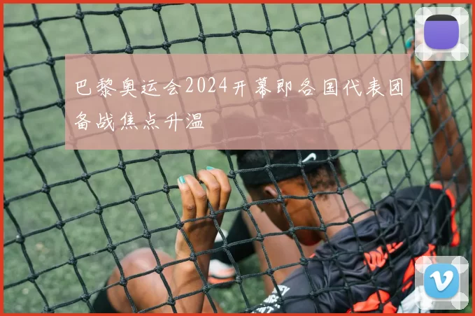 巴黎奥运会2024开幕即各国代表团备战焦点升温