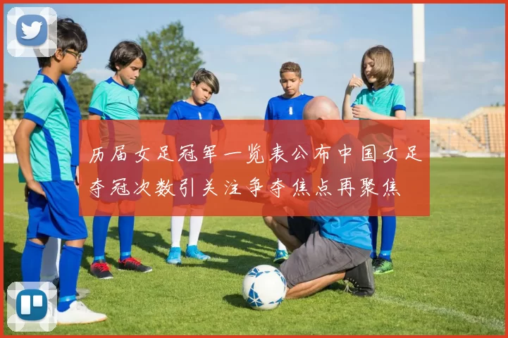 历届女足冠军一览表公布中国女足夺冠次数引关注争夺焦点再聚焦